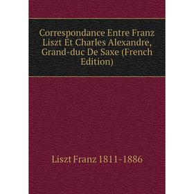 

Книга Correspondance Entre Franz Liszt Et Charles Alexandre, Grand-duc De Saxe (French Edition)