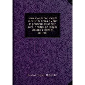 

Книга Correspondance secrète inédite de Louis XV sur la politique étrangère avec le comte de Broglie Volume 1 (French Edition)