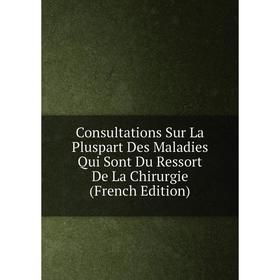 

Книга Consultations Sur La Pluspart Des Maladies Qui Sont Du Ressort De La Chirurgie (French Edition)