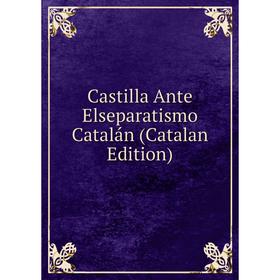 

Книга Castilla Ante Elseparatismo Catalán (Catalan Edition)