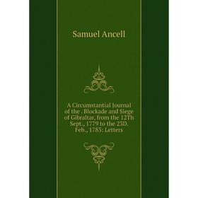 

Книга A Circumstantial Journal of the. Blockade and Siege of Gibraltar, from the 12Th Sept., 1779 to the 23D. Feb., 1783: Letters