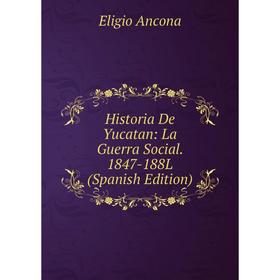 

Книга Historia De Yucatan: La Guerra Social. 1847-188L (Spanish Edition)