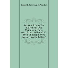 

Книга Zur Vermittlung Der Extreme in Den Meiningen: Theil. Geschichte Und Politik.-2. Theil. Philosophie Und Poesie (German Edition)