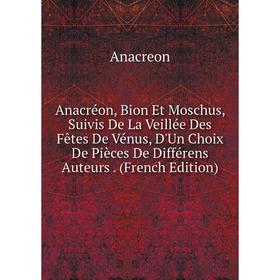 

Книга Anacréon, Bion Et Moschus, Suivis De La Veillée Des Fêtes De Vénus, D'Un Choix De Pièces De Différens Auteurs. (French Edition)