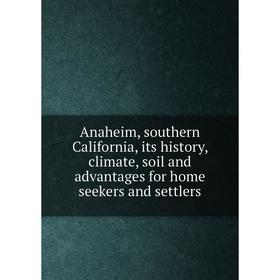 

Книга Anaheim, southern California, its history, climate, soil and advantages for home seekers and settlers