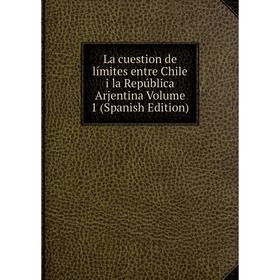 

Книга La cuestion de límites entre Chile i la República Arjentina Volume 1