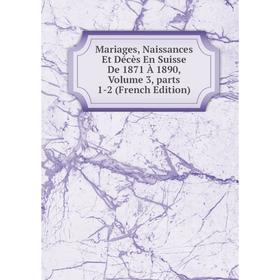 

Книга Mariages, Naissances Et Décès En Suisse De 1871 À 1890, Volume 3, Parts 1-2