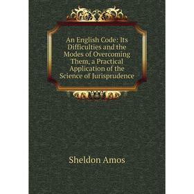 

Книга An English Code: Its Difficulties and the Modes of Overcoming Them, a Practical Application of the Science of Jurisprudence