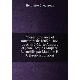 

Книга Correspondance et souvenirs de 1805 a 1864, de André-Marie Ampere et Jean-Jacques Ampere. Recueillis par Madame H.C (French Edition)