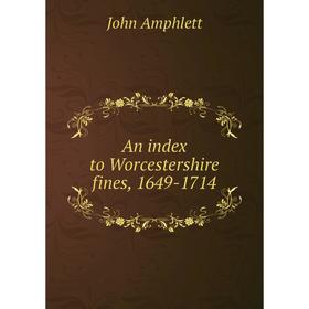 

Книга An index to Worcestershire fines, 1649-1714