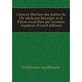 

Книга L'oeuvre libertine des poètes du 19e siècle par Béranger et al Pièces recueillies par Germain Amplecas