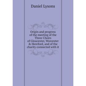 

Книга Origin and progress of the meeting of the Three Choirs of Gloucester, Worcester Hereford, and of the charity connected