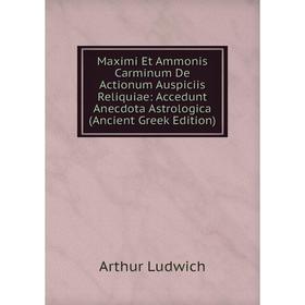 

Книга Maximi Et Ammonis Carminum De Actionum Auspiciis Reliquiae: Accedunt Anecdota Astrologica (Ancient Greek Edition)