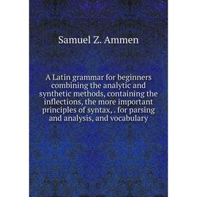 

Книга A Latin grammar for beginners combining the analytic and synthetic methods, containing the inflections, the more important principles of syntax