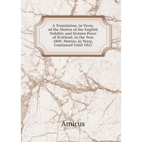 

Книга A Translation, in Verse, of the Mottos of the English Nobility and Sixteen Peers of Scotland, in the Year 1800. Mottos, in Verse, Continued Unti