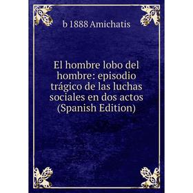 

Книга El hombre lobo del hombre: episodio trágico de las luchas sociales en dos actos (Spanish Edition)