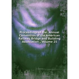 

Книга Proceedings of the. Annual Convention of the American Railway, Bridge and Building Association., Volume 25