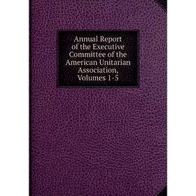 

Книга Annual Report of the Executive Committee of the American Unitarian Association, Volumes 1-5