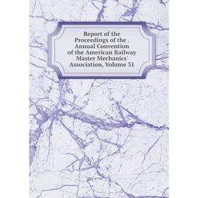 

Книга Report of the Proceedings of the. Annual Convention of the American Railway Master Mechanics' Association, Volume 31