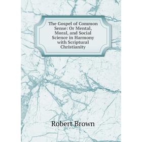 

Книга The Gospel of Common Sense: Or Mental, Moral, and Social Science in Harmony with Scriptural Christianity