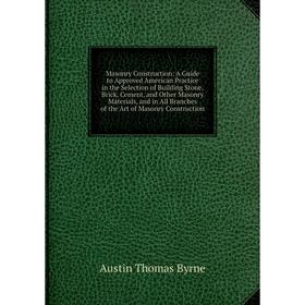

Книга Masonry Construction: A Guide to Approved American Practice in the Selection of Building Stone, Brick, Cement, and Other Masonry Materials, and
