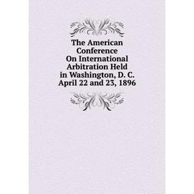 

Книга The American Conference On International Arbitration Held in Washington, D. C. April 22 and 23, 1896