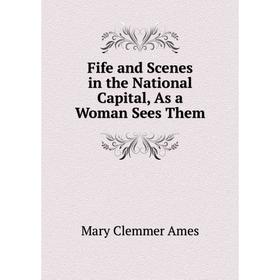 

Книга Fife and Scenes in the National Capital, As a Woman Sees Them