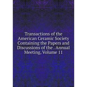 

Книга Transactions of the American Ceramic Society Containing the Papers and Discussions of the. Annual Meeting, Volume 11