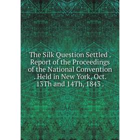 

Книга The Silk Question Settled. Report of the Proceedings of the National Convention. Held in New York, Oct. 13Th and 14Th, 1843.