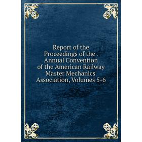 

Книга Report of the Proceedings of the. Annual Convention of the American Railway Master Mechanics' Association, Volumes 5-6