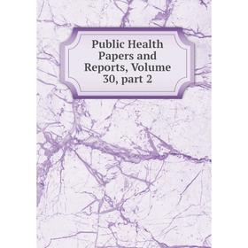 

Книга Public Health Papers and Reports, Volume 30, part 2