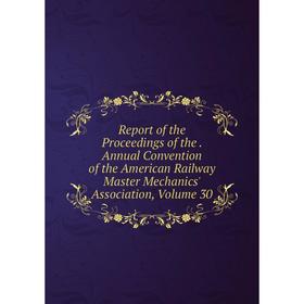 

Книга Report of the Proceedings of the. Annual Convention of the American Railway Master Mechanics' Association, Volume 30