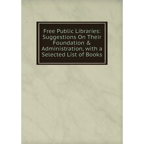 

Книга Free Public Libraries: Suggestions On Their Foundation & Administration, with a Selected List of Books