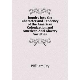 

Книга Inquiry Into the Character and Tendency of the American Colonization and American Anti-Slavery Societies