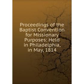 

Книга Proceedings of the Baptist Convention for Missionary Purposes: Held in Philadelphia, in May, 1814