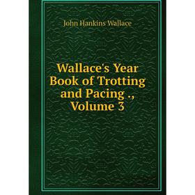 

Книга Wallace's Year Book of Trotting and Pacing., Volume 3