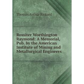 

Книга Rossiter Worthington Raymond: A Memorial, Pub. by the American Institute of Mining and Metallurgical Engineers