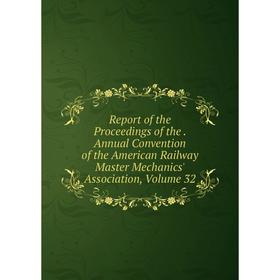 

Книга Report of the Proceedings of the. Annual Convention of the American Railway Master Mechanics' Association, Volume 32