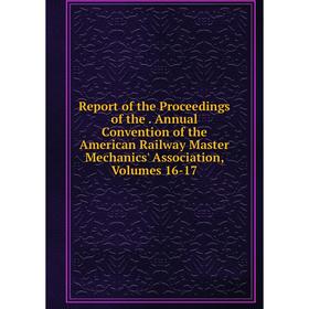 

Книга Report of the Proceedings of the. Annual Convention of the American Railway Master Mechanics' Association, Volumes 16-17
