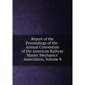 

Книга Report of the Proceedings of the. Annual Convention of the American Railway Master Mechanics' Association, Volume 8