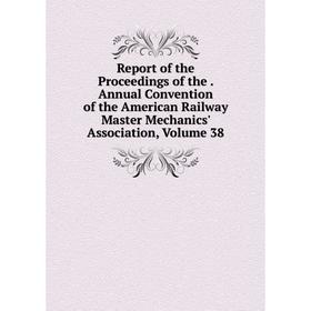 

Книга Report of the Proceedings of the. Annual Convention of the American Railway Master Mechanics' Association, Volume 38