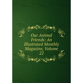 

Книга Our Animal Friends: An Illustrated Monthly Magazine, Volume 22