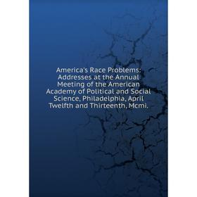 

Книга America's Race Problems: Addresses at the Annual Meeting of the American Academy of Political and Social Science, Philadelphia