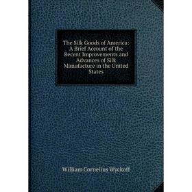 

Книга The Silk Goods of America: A Brief Account of the Recent Improvements and Advances of Silk Manufacture in the United States