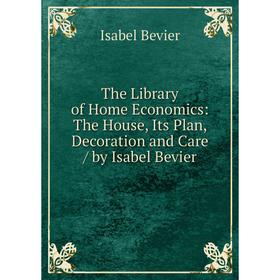 

Книга The Library of Home Economics: The House, Its Plan, Decoration and Care / by Isabel Bevier