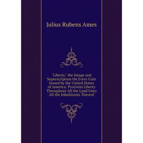 

Книга Liberty the Image and Superscription On Every Coin Issued by the United States of America: Proclaim Liberty Throughout All the Land Unto All the