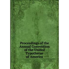 

Книга Proceedings of the Annual Convention of the United Typothetae of America