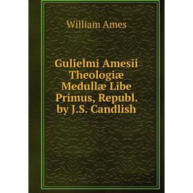 

Книга Gulielmi Amesii Theologiæ Medullæ Libe Primus, Republ. by J.S. Candlish