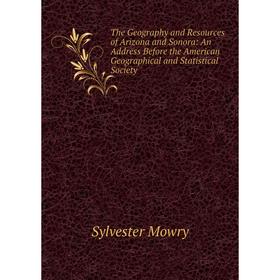 

Книга The Geography and Resources of Arizona and Sonora: An Address Before the American Geographical and Statistical Society
