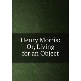 

Книга Henry Morris: Or, Living for an Object